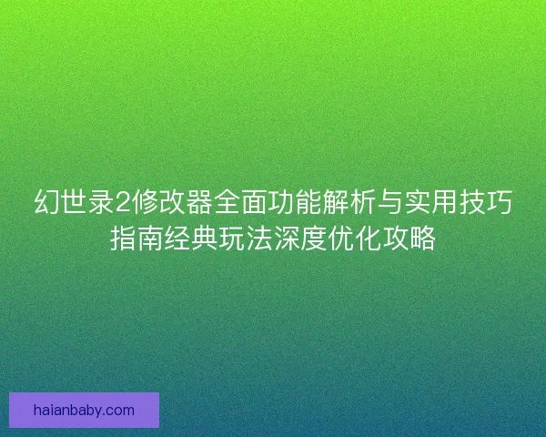 幻世录2修改器全面功能解析与实用技巧指南经典玩法深度优化攻略